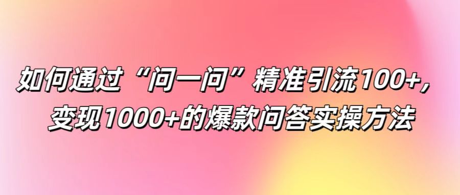如何通过“问一问”精准引流100+， 变现1000+的爆款问答实操方法-创客聚集地
