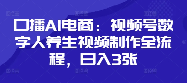 口播AI电商：视频号数字人养生视频制作全流程，日入3张-创客聚集地