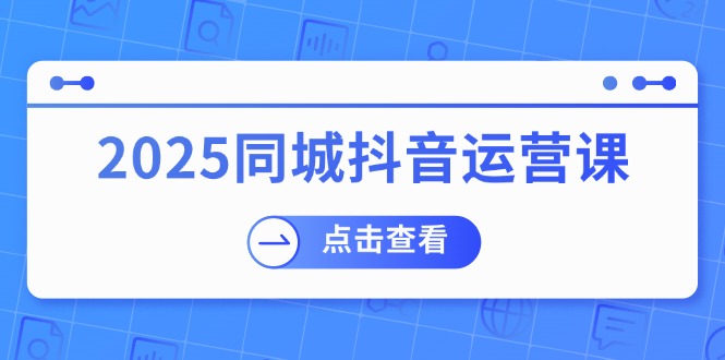 2025同城抖音运营课:涵盖实体店盈利,团购好处,助商家获取流量-创客聚集地