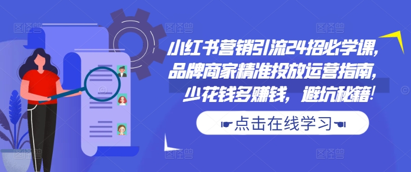 小红书营销引流24招必学课，品牌商家精准投放运营指南，少花钱多赚钱，避坑秘籍!-创客聚集地