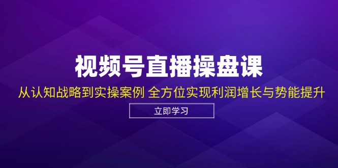 视频号直播操盘课，从认知战略到实操案例 全方位实现利润增长与势能提升-创客聚集地