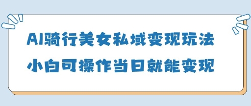 AI骑行美女私域变现玩法小白可操作当日变现5张-创客聚集地