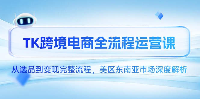 TK跨境电商全流程运营课，从选品到变现完整流程，美区东南亚市场深度解析-创客聚集地