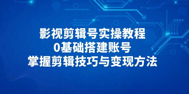 影视剪辑号实操教程，0基础搭建账号，掌握剪辑技巧与变现方法-创客聚集地