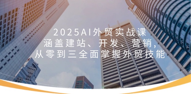2025AI外贸实战课：涵盖建站、开发、营销, 从零到三全面掌握外贸技能-创客聚集地