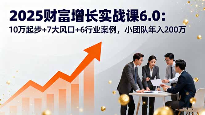 2025财富增长实战课6.0：10万起步+7大风口+6行业案例，小团队年入200万-创客聚集地