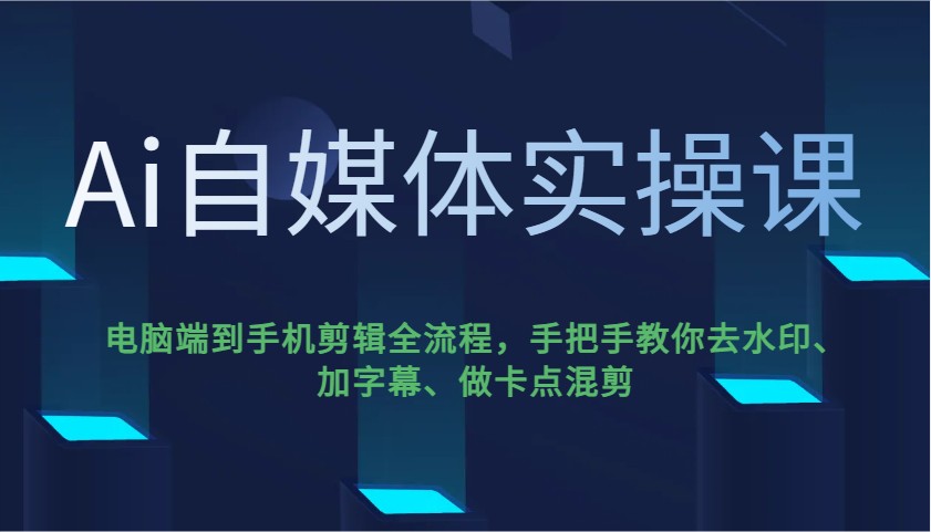 Ai自媒体实操课，电脑端到手机剪辑全流程，手把手教你去水印、加字幕、做卡点混剪-创客聚集地