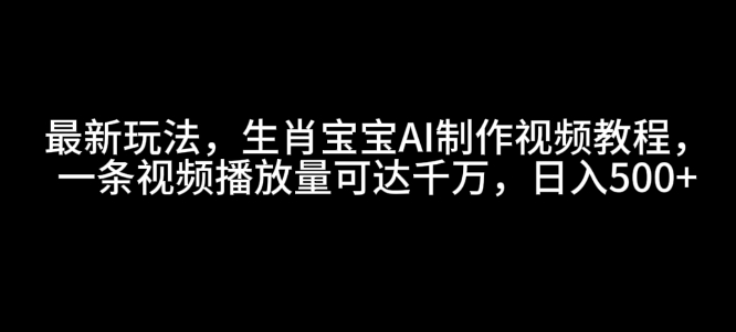 最新玩法，生肖宝宝AI制作视频教程，一条视频播放量可达千万，日入5张【揭秘】-创客聚集地