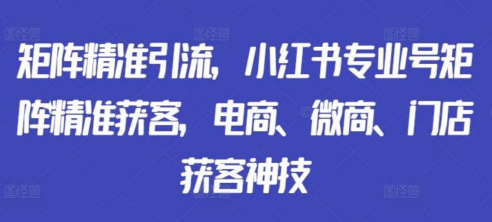 矩阵精准引流，小红书专业号矩阵精准获客，电商、微商、门店获客神技-创客聚集地