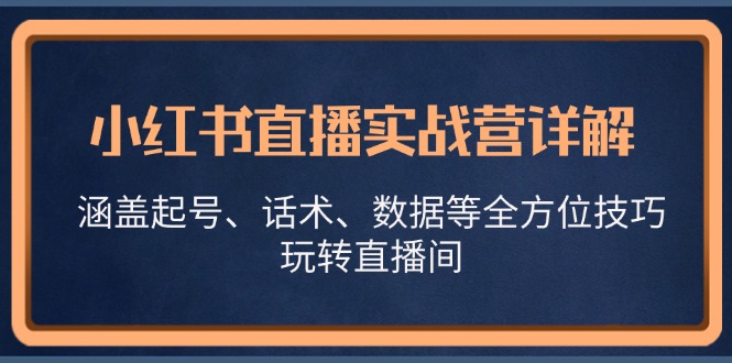 小红书直播实战营详解，涵盖起号、话术、数据等全方位技巧，玩转直播间-创客聚集地