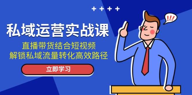 私域运营实战课：直播带货结合短视频，解锁私域流量转化高效路径-创客聚集地