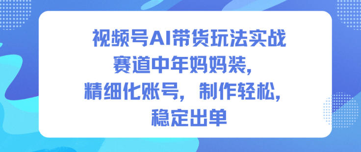 视频号AI带货玩法实战，赛道中年妈妈装，精细化账号，制作轻松，稳定出单-创客聚集地