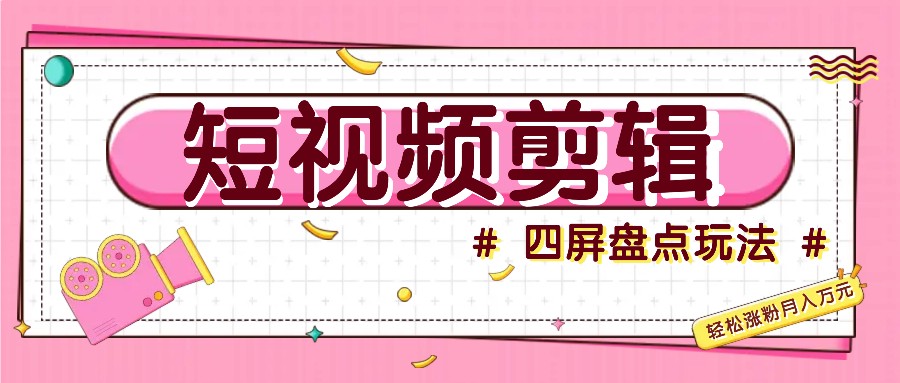 短视频四屏盘点玩法，新手也能快速掌握制作原创视频，轻松涨粉月入万元-创客聚集地
