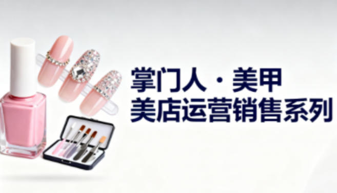 美甲店运营销售系列，助力美甲店老板及从业者提升运营、销售与管理能力-创客聚集地