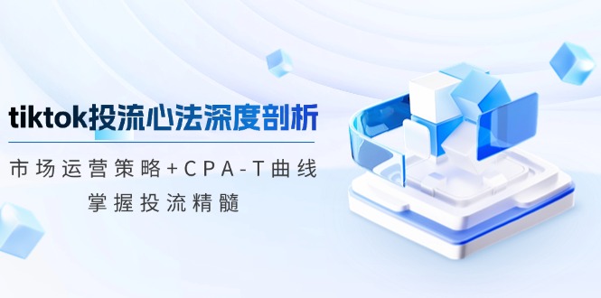 tiktok投流心法深度剖析：市场运营策略+CPA-T曲线，掌握投流精髓-创客聚集地