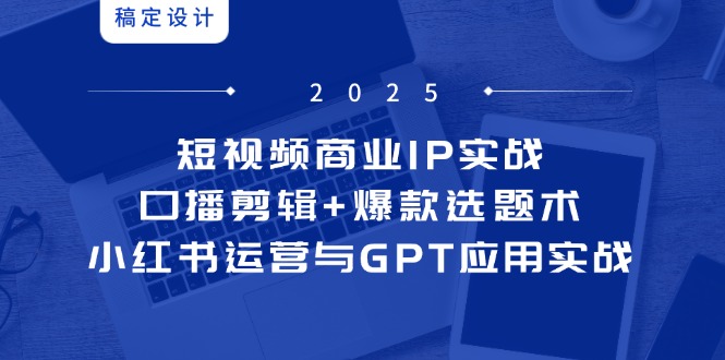 短视频商业IP实战6期：口播剪辑+爆款选题术，小红书运营与GPT应用实战-创客聚集地