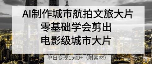 AI制作城市航拍文旅大片，零基础学会剪出电影级城市大片，单日变现多张-创客聚集地