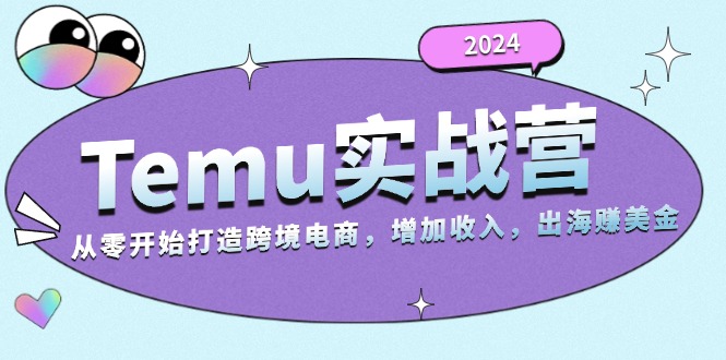 2024Temu实战营：从零开始打造跨境电商，增加收入，出海赚美金-创客聚集地