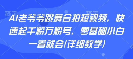 AI老爷爷跳舞合拍短视频，快速起千粉万粉号，零基础小白一看就会(详细教学)-创客聚集地