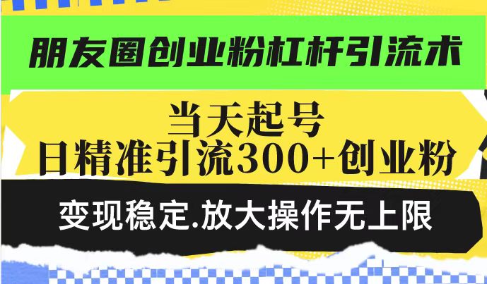 朋友圈创业粉杠杆引流术，投产高轻松日引300+创业粉，变现稳定.放大操…-创客聚集地