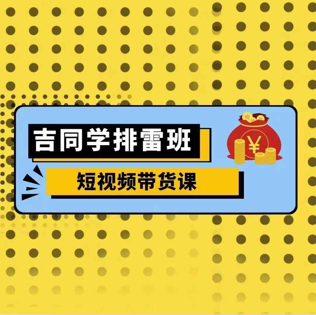 吉同学排雷班短视频带货课，零基础·详解流量成果-创客聚集地