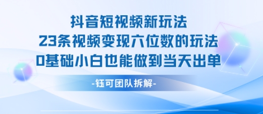 抖音短视频新玩法，23条视频变现六位数，0基础小白也能做到当天出单-创客聚集地