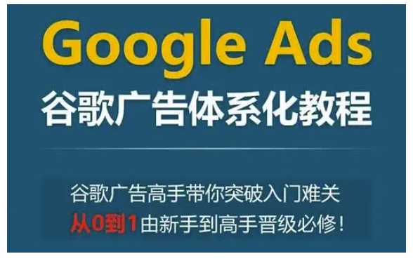 Google Ads谷歌广告体系化教程，谷歌广告高手带你突破入门难关，从0到1由新手到高手晋级必修-创客聚集地