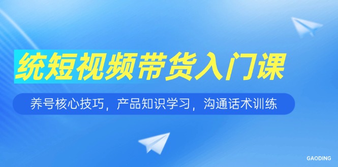 短视频带货入门课，养号核心技巧，产品知识学习，沟通话术训练-创客聚集地