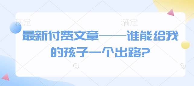 最新付费文章——谁能给我的孩子一个出路?-创客聚集地