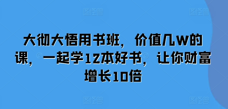大彻大悟用书班，价值几W的课，一起学12本好书，让你财富增长10倍-创客聚集地
