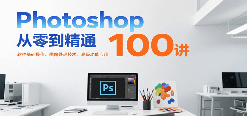 Photoshop从零到精通100讲：软件基础操作、图像处理技术、高级功能应用-创客聚集地