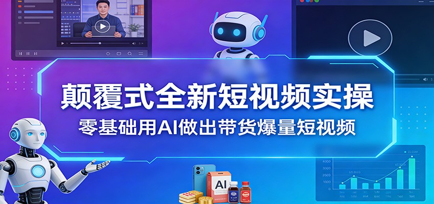颠覆式全新短视频实操,零基础用AI做出带货爆量短视频-创客聚集地