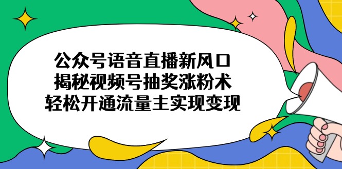 公众号语音直播新风口，揭秘视频号抽奖涨粉术，轻松开通流量主实现变现-创客聚集地