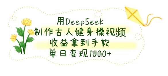 用DeepSeek制作古人健身操视频，收益拿到手软，单日变现数张-创客聚集地