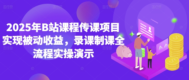 2025年B站课程传课项目实现被动收益，录课制课全流程实操演示-创客聚集地