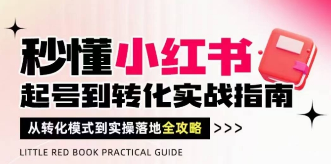 秒懂小红书-起号到转化实战指南，​从转化模式到实操落地全攻略，让你破解流量玄学，做得有结果-创客聚集地
