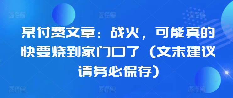 某付费文章：战火，可能真的快要烧到家门口了 (文末建议请务必保存)-创客聚集地