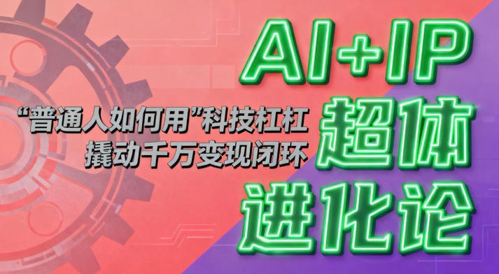 AI+IP超体进化论：普通人如何用“科技杠杆”撬动千万变现闭环？-创客聚集地