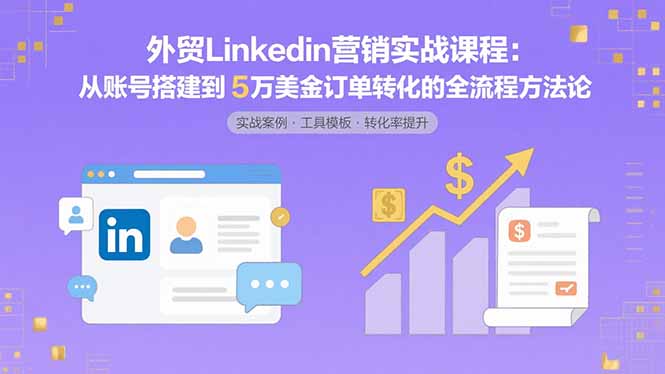 外贸LinkedIn营销实战课程：从账号搭建到5万美金订单转化的全流程方法论-创客聚集地