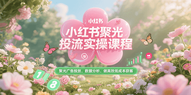 小红书聚光投流实操课程，聚光广告投放、数据分析、做高效低成本获客-创客聚集地