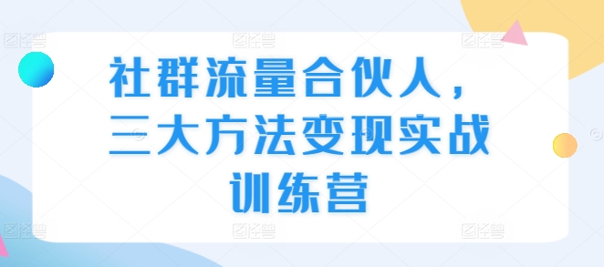 社群流量合伙人，三大方法变现实战训练营-创客聚集地