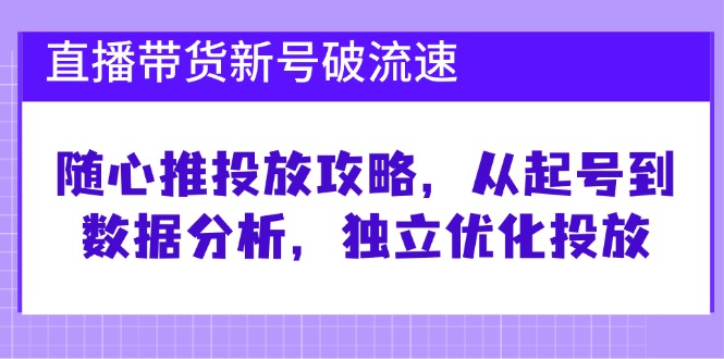 直播带货新号破 流速：随心推投放攻略，从起号到数据分析，独立优化投放-创客聚集地