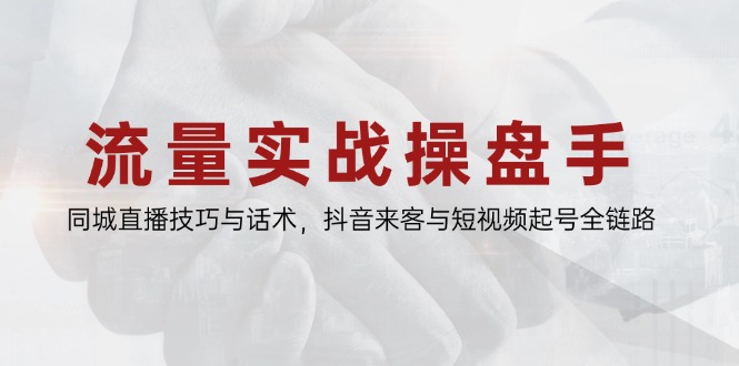 流量实战操盘手，同城直播技巧与话术，抖音来客与短视频起号全链路-创客聚集地