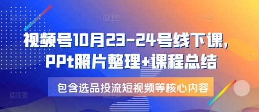 视频号10月23-24号线下课，PPt照片整理+课程总结，包含选品投流短视频等核心内容-创客聚集地