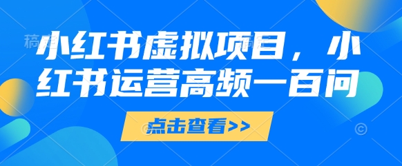 小红书虚拟项目，小红书运营高频一百问【文档】-创客聚集地
