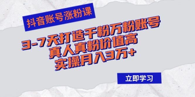 抖音账号涨粉课：3-7天打造千粉万粉账号，真人真粉价值高，实操月入3万+-创客聚集地
