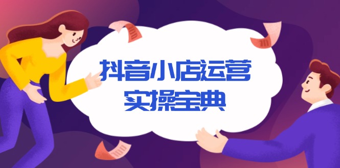 抖音小店运营实操宝典，从入驻到推广，详解店铺搭建及千川广告投放技巧-创客聚集地