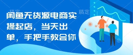 闲鱼无货源电商实操起店，当天出单，手把手教会你-创客聚集地