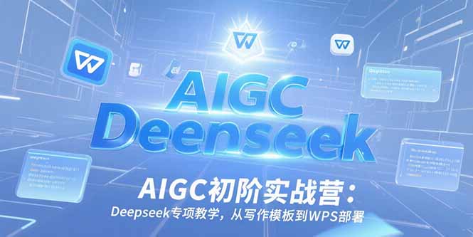 AIGC初阶实战营：Deepseek专项教学，从写作模板到WPS部署-创客聚集地