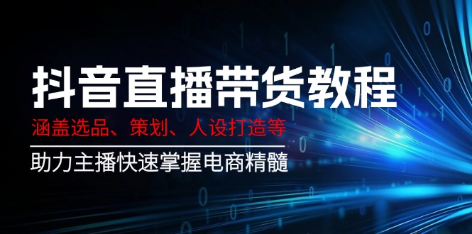 抖音直播带货教程：涵盖选品、策划、人设打造等,助力主播快速掌握电商精髓-创客聚集地